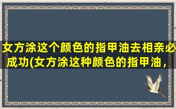 女方涂这个颜色的指甲油去相亲必成功(女方涂这种颜色的指甲油，相亲必成功？10种指甲油颜色让你秒变高颜值女神)