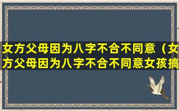 女方父母因为八字不合不同意（女方父母因为八字不合不同意女孩搞不定）