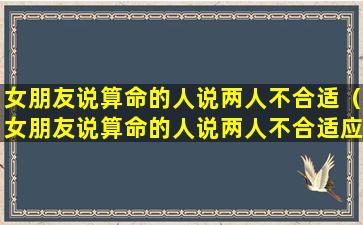 女朋友说算命的人说两人不合适（女朋友说算命的人说两人不合适应该怎么做）