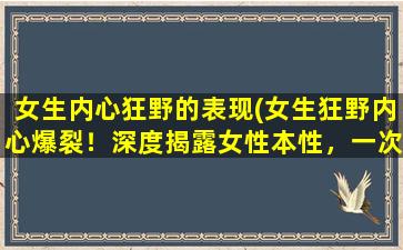 女生内心狂野的表现(女生狂野内心爆裂！深度揭露女性本性，一次看个够！)