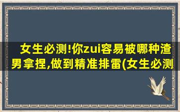 女生必测!你zui容易被哪种渣男拿捏,做到精准排雷(女生必测！如何精准排雷，避免被各类渣男捉弄？)