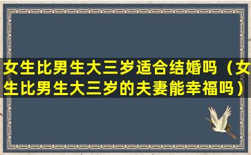 女生比男生大三岁适合结婚吗（女生比男生大三岁的夫妻能幸福吗）