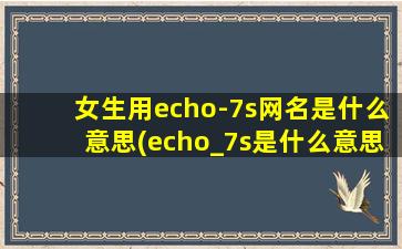 女生用echo-7s网名是什么意思(echo_7s是什么意思中文）