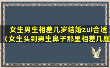 女生男生相差几岁结婚zui合适（女生头到男生鼻子那里相差几厘米）