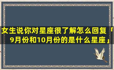 女生说你对星座很了解怎么回复「9月份和10月份的是什么星座」