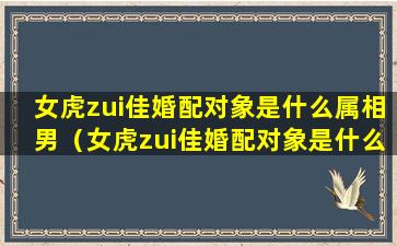 女虎zui佳婚配对象是什么属相男（女虎zui佳婚配对象是什么属相男人）