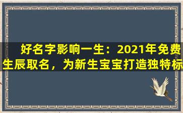 好名字影响一生：2021年免费生辰取名，为新生宝宝打造独特标识