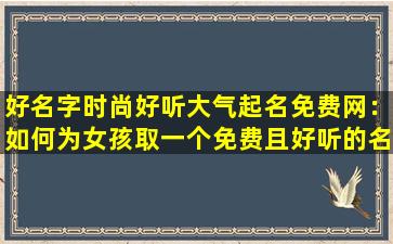 好名字时尚好听大气起名免费网：如何为女孩取一个免费且好听的名字