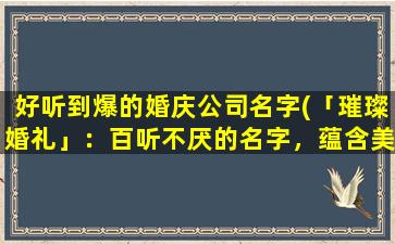 好听到爆的婚庆公司名字(「璀璨婚礼」：百听不厌的名字，蕴含美好殷切的祝福！)