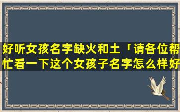 好听女孩名字缺火和土「请各位帮忙看一下这个女孩子名字怎么样好听不‘刘炣怡’」