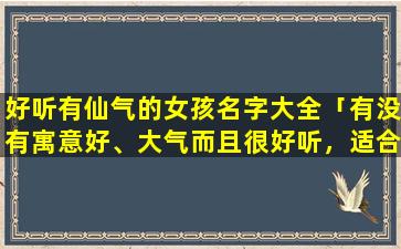 好听有仙气的女孩名字大全「有没有寓意好、大气而且很好听，适合小女孩的小名啊」