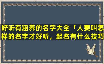 好听有涵养的名字大全「人要叫怎样的名字才好听，起名有什么技巧」