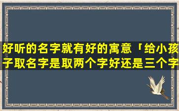 好听的名字就有好的寓意「给小孩子取名字是取两个字好还是三个字好」