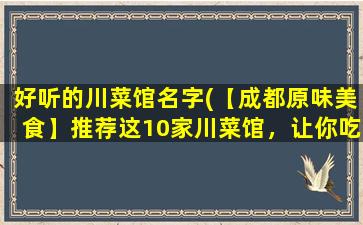 好听的川菜馆名字(【成都原味美食】推荐这10家川菜馆，让你吃到舌尖上的*！)