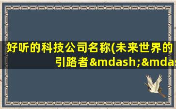 好听的科技公司名称(未来世界的引路者——智慧科技公司盘点)