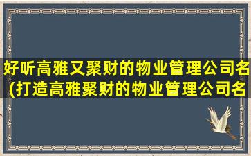 好听高雅又聚财的物业管理公司名(打造高雅聚财的物业管理公司名，SEO优化推荐)