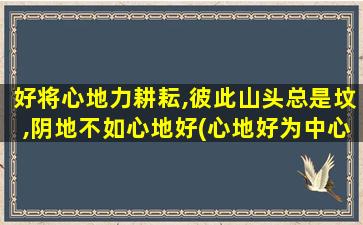 好将心地力耕耘,彼此山头总是坟,阴地不如心地好(心地好为中心，共同耕耘——一个培育良好人际关系的秘诀)