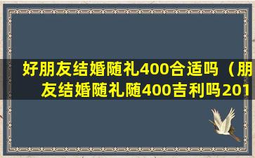 好朋友结婚随礼400合适吗（朋友结婚随礼随400吉利吗2018）