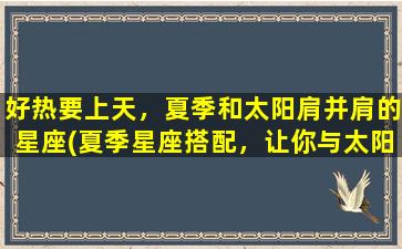 好热要上天，夏季和太阳肩并肩的星座(夏季星座搭配，让你与太阳肩并肩，享受好热要上天的狂欢！)