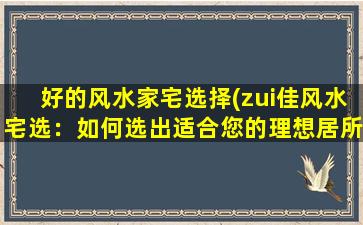 好的风水家宅选择(zui佳风水宅选：如何选出适合您的理想居所？)