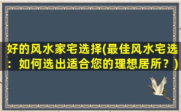 好的风水家宅选择(最佳风水宅选：如何选出适合您的理想居所？)