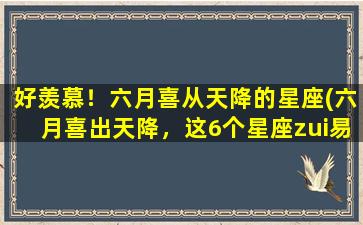 好羡慕！六月喜从天降的星座(六月喜出天降，这6个星座zui易撞上桃花运！)