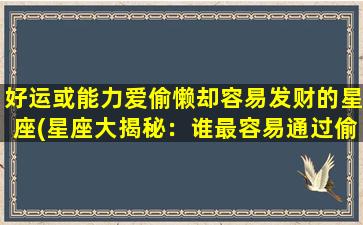 好运或能力爱偷懒却容易发财的星座(星座大揭秘：谁最容易通过偷懒而发财？)