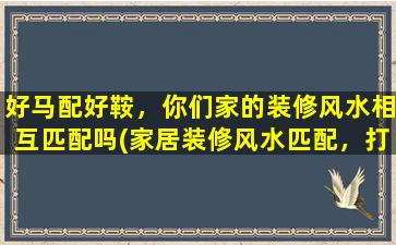 好马配好鞍，你们家的装修风水相互匹配吗(家居装修风水匹配，打造宜居之家)