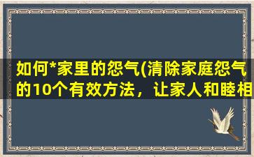 如何*家里的怨气(清除家庭怨气的10个有效方法，让家人和睦相处)