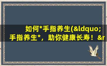 如何*手指养生(“手指养生*，助你健康长寿！”)