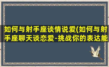 如何与射手座谈情说爱(如何与射手座聊天谈恋爱-挑战你的表达能力及情感智商)