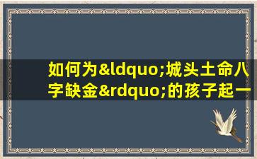 如何为“城头土命八字缺金”的孩子起一个吉祥的名字