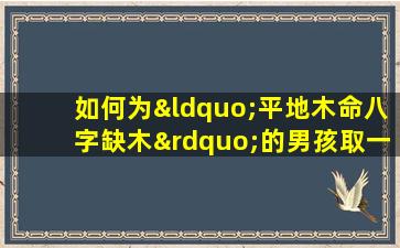 如何为“平地木命八字缺木”的男孩取一个补木之名