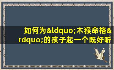 如何为“木猴命格”的孩子起一个既好听又吉祥的名字