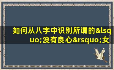 如何从八字中识别所谓的‘没有良心’女性特征