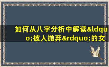 如何从八字分析中解读“被人抛弃”的女性命运