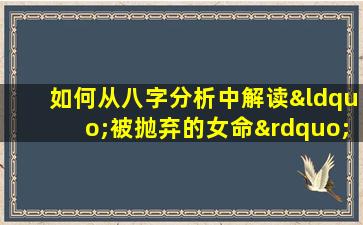 如何从八字分析中解读“被抛弃的女命”特征