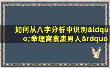 如何从八字分析中识别“命理窝囊废男人”的特征