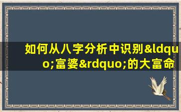 如何从八字分析中识别“富婆”的大富命特征