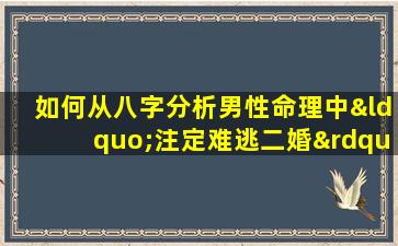 如何从八字分析男性命理中“注定难逃二婚”的特征