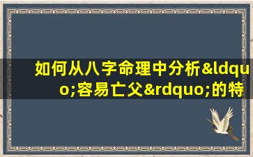 如何从八字命理中分析“容易亡父”的特征