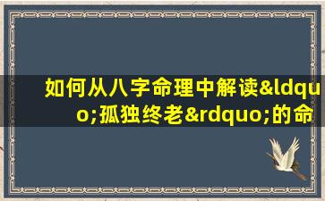 如何从八字命理中解读“孤独终老”的命运特征