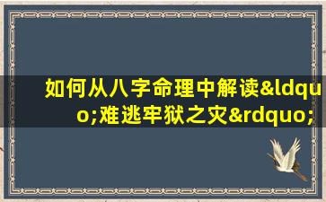 如何从八字命理中解读“难逃牢狱之灾”的迹象