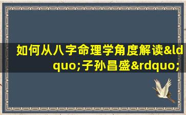 如何从八字命理学角度解读“子孙昌盛”的命理特征