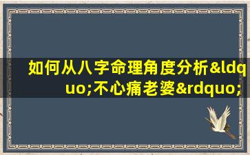 如何从八字命理角度分析“不心痛老婆”的现象