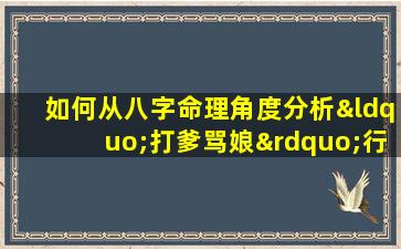 如何从八字命理角度分析“打爹骂娘”行为的原因