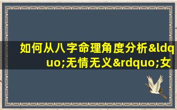 如何从八字命理角度分析“无情无义”女性的性格特征