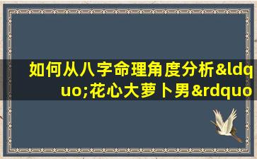 如何从八字命理角度分析“花心大萝卜男”的性格特征