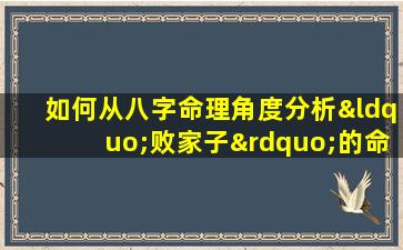 如何从八字命理角度分析“败家子”的命运特征