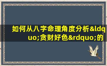 如何从八字命理角度分析“贪财好色”的女性特征